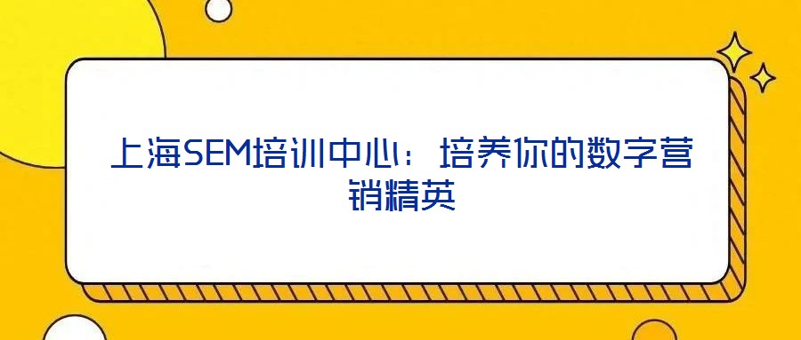 上海SEM培訓中心:培養你的數字營銷精英