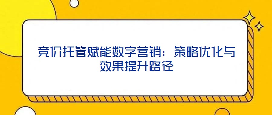 競價托管賦能數字營銷:策略優化與效果提升路徑