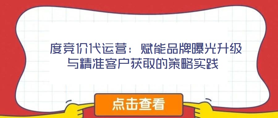 度競價代運營:賦能品牌曝光升級與精準客戶獲取的策略實踐