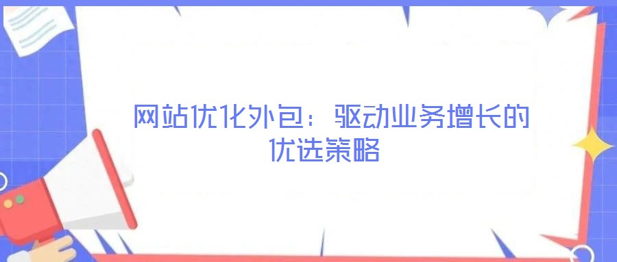 網(wǎng)站優(yōu)化外包:驅動業(yè)務增長的優(yōu)選策略