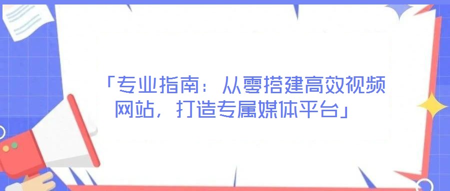 「專業(yè)指南:從零搭建高效視頻網(wǎng)站,打造專屬媒體平臺(tái)」