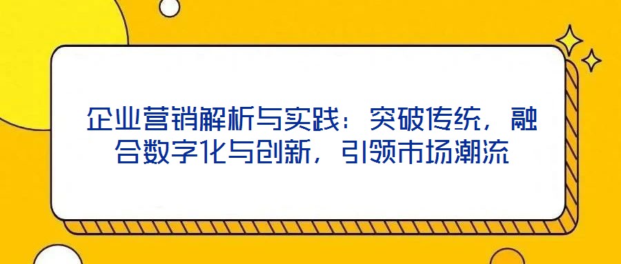 企業營銷解析與實踐:突破傳統,融合數字化與創新,引領市場潮流