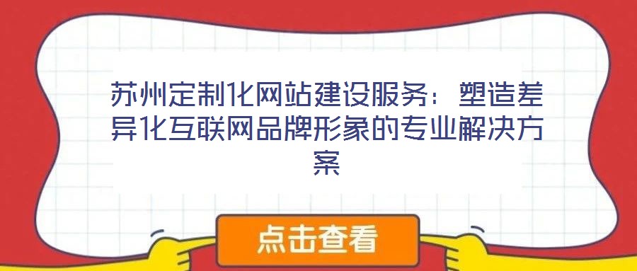 蘇州定制化網(wǎng)站建設服務:塑造差異化互聯(lián)網(wǎng)品牌形象的專業(yè)解決方案