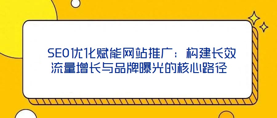 SEO優化賦能網站推廣:構建長效流量增長與品牌曝光的核心路徑