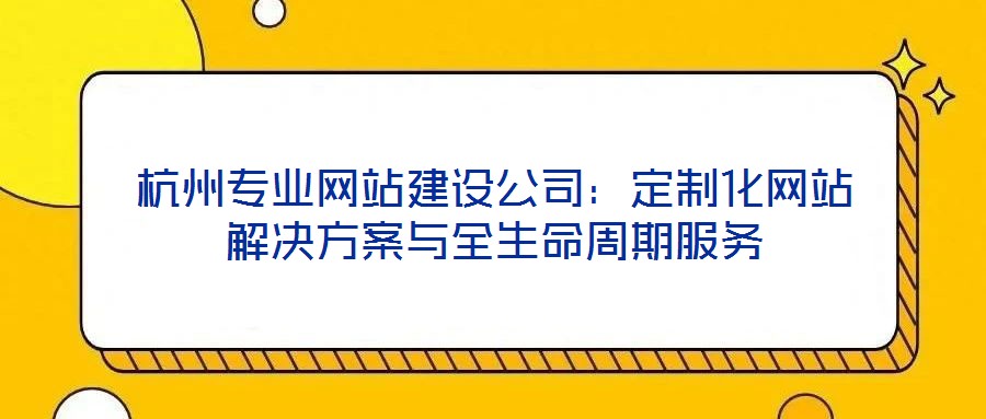 杭州專業(yè)網站建設公司:定制化網站解決方案與全生命周期服務