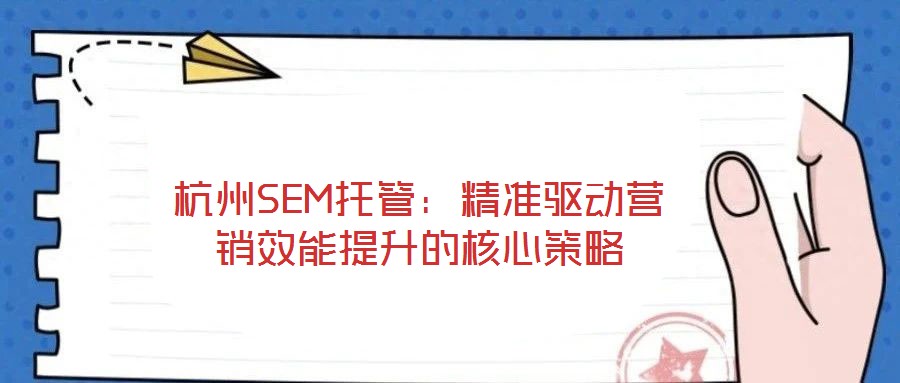 杭州SEM托管:精準驅動營銷效能提升的核心策略