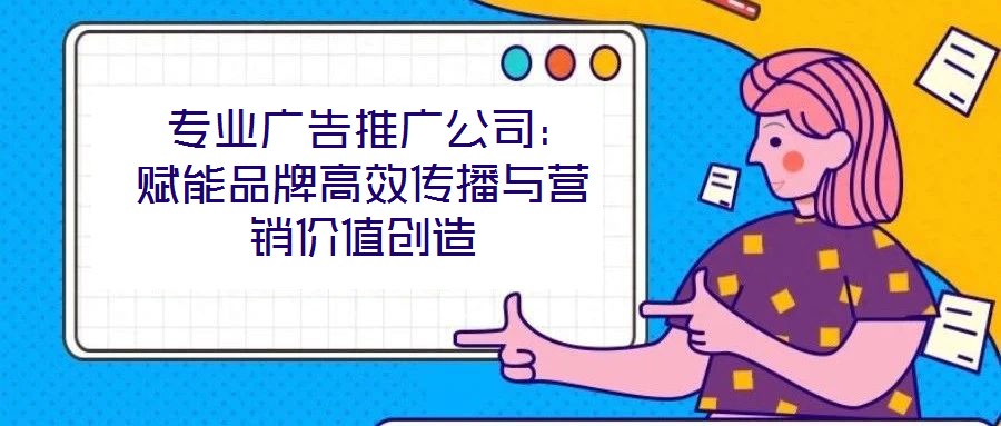 專業(yè)廣告推廣公司:賦能品牌高效傳播與營銷價值創(chuàng)造