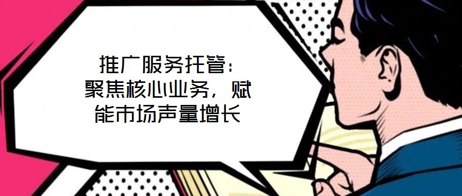 推廣服務(wù)托管:聚焦核心業(yè)務(wù),賦能市場聲量增長