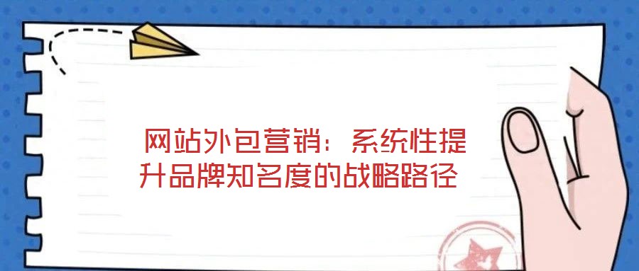 網站外包營銷:系統性提升品牌知名度的戰略路徑