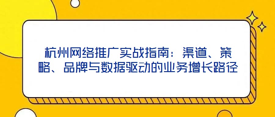 杭州網絡推廣實戰指南:渠道、策略、品牌與數據驅動的業務增長路徑