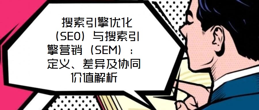  搜索引擎優(yōu)化（SEO）與搜索引擎營銷（SEM）：定義、差異及協(xié)同價值解析