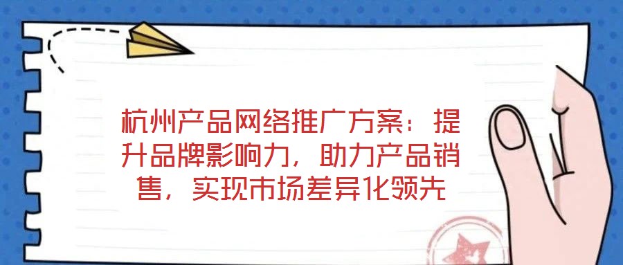 杭州產品網絡推廣方案:提升品牌影響力,助力產品銷售,實現市場差異化領先