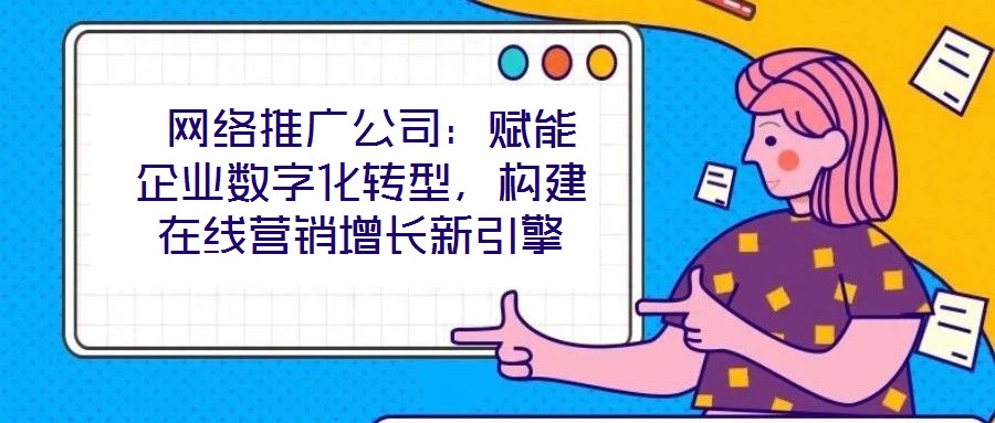 網(wǎng)絡(luò)推廣公司:賦能企業(yè)數(shù)字化轉(zhuǎn)型,構(gòu)建在線營銷增長新引擎