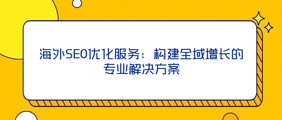 海外SEO優(yōu)化服務(wù):構(gòu)建全域增長的專業(yè)解決方案
