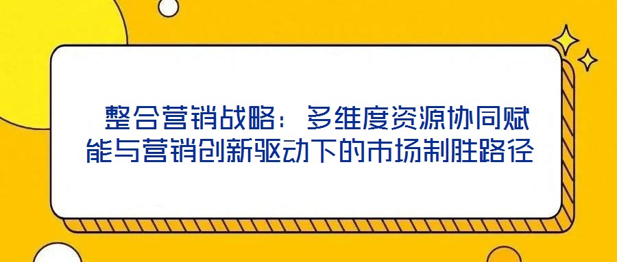  整合營銷戰略：多維度資源協同賦能與營銷創新驅動下的市場制勝路徑