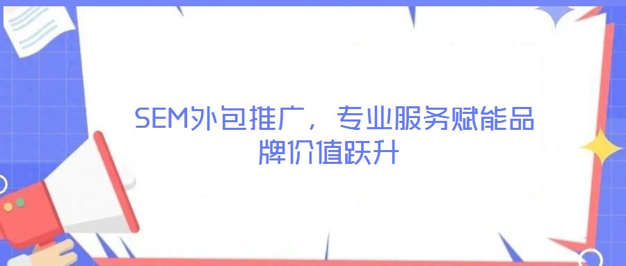  SEM外包推廣，專業服務賦能品牌價值躍升