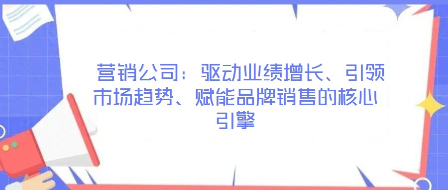 營銷公司:驅動業績增長、引領市場趨勢、賦能品牌銷售的核心引擎
