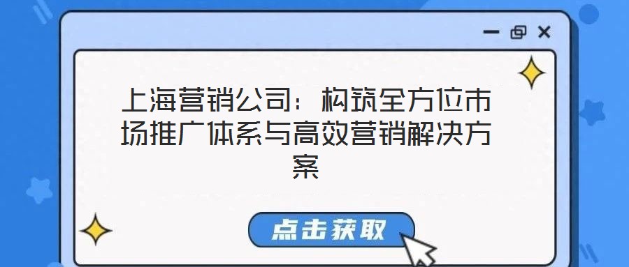 上海營銷公司:構筑全方位市場推廣體系與高效營銷解決方案