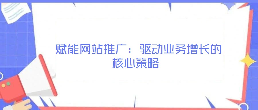 賦能網站推廣:驅動業務增長的核心策略
