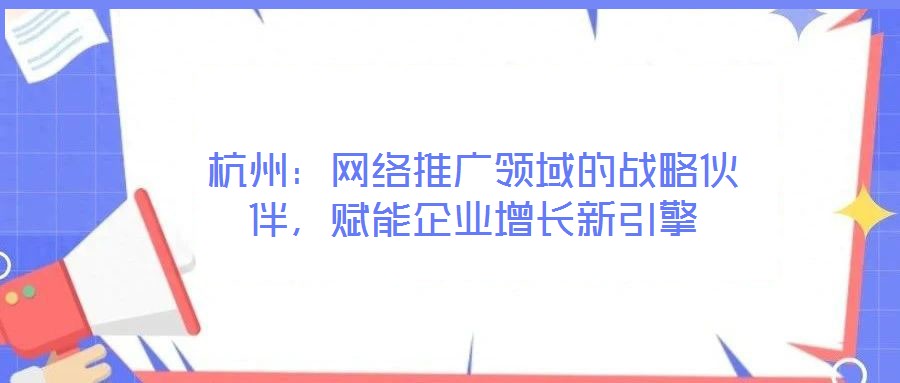 杭州:網(wǎng)絡(luò)推廣領(lǐng)域的戰(zhàn)略伙伴,賦能企業(yè)增長新引擎