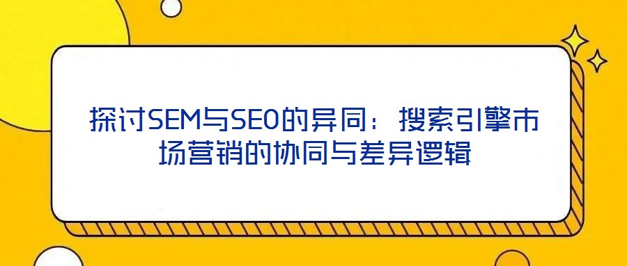 探討SEM與SEO的異同:搜索引擎市場營銷的協同與差異邏輯