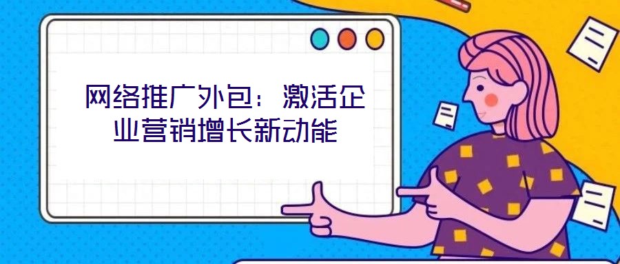 網(wǎng)絡(luò)推廣外包:激活企業(yè)營(yíng)銷增長(zhǎng)新動(dòng)能