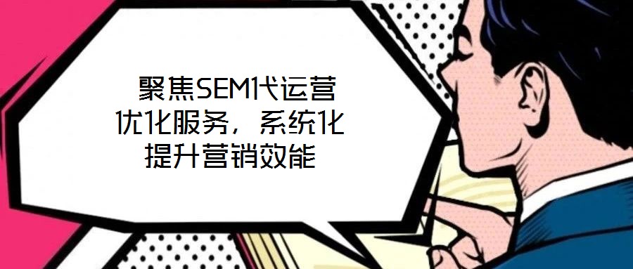 聚焦SEM代運營優化服務,系統化提升營銷效能