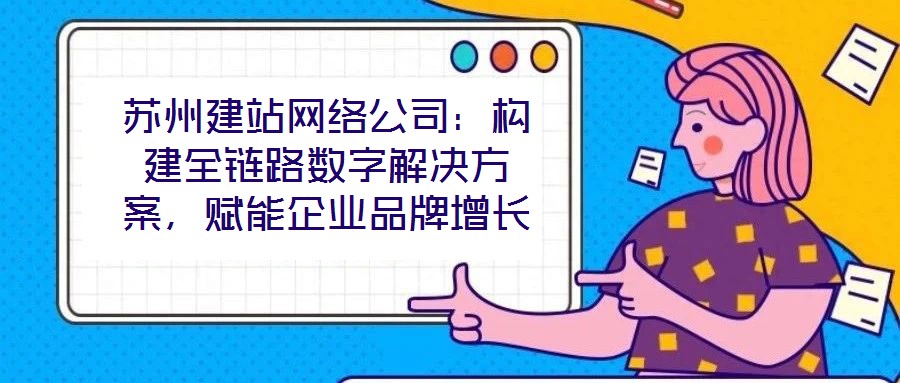 蘇州建站網(wǎng)絡(luò)公司:構(gòu)建全鏈路數(shù)字解決方案,賦能企業(yè)品牌增長