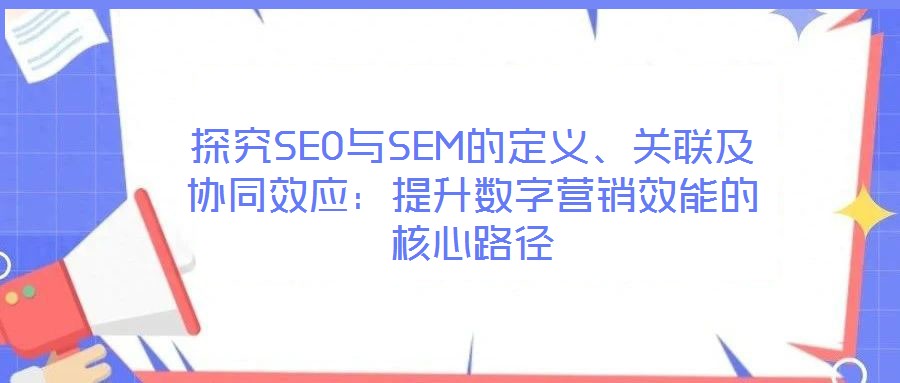 探究SEO與SEM的定義、關聯及協同效應:提升數字營銷效能的核心路徑