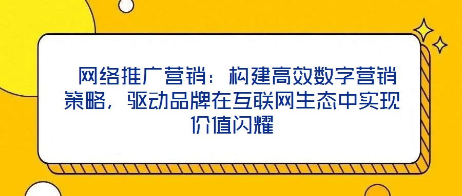 網絡推廣營銷:構建高效數字營銷策略,驅動品牌在互聯網生態中實現價值閃耀