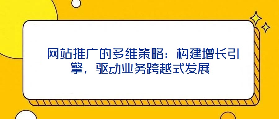 網站推廣的多維策略:構建增長引擎,驅動業務跨越式發展