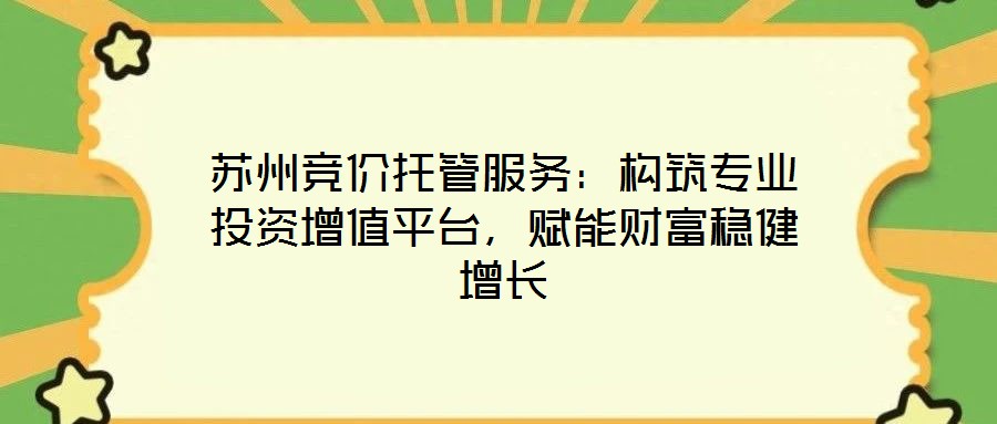 蘇州競價托管服務：構筑專業投資增值平臺，賦能財富穩健增長