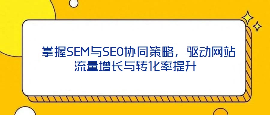 掌握SEM與SEO協同策略,驅動網站流量增長與轉化率提升