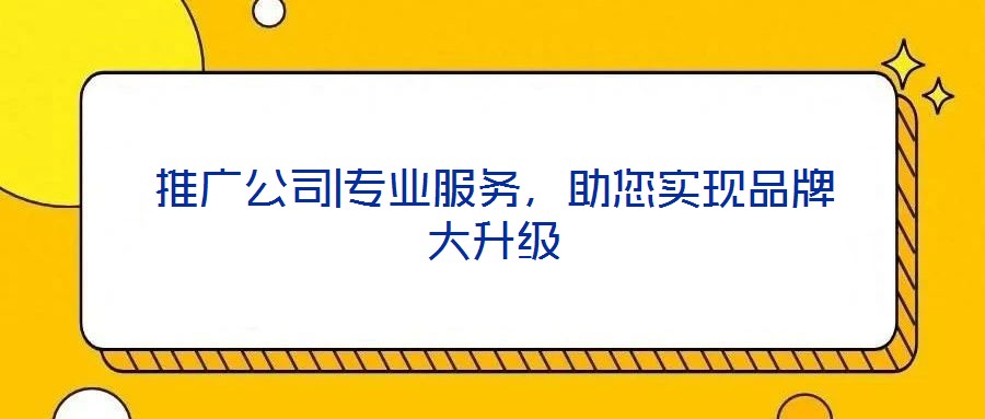 推廣公司|專業(yè)服務(wù)，助您實(shí)現(xiàn)品牌大升級(jí)