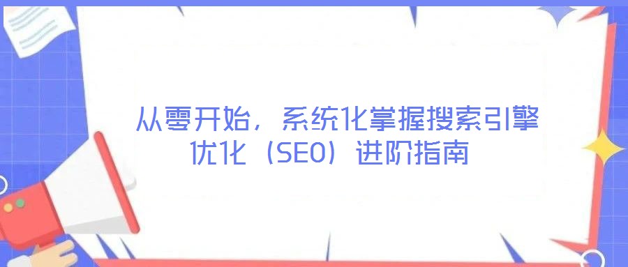 從零開始,系統化掌握搜索引擎優化(SEO)進階指南