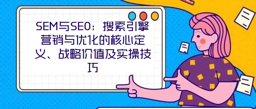 SEM與SEO:搜索引擎營銷與優化的核心定義、戰略價值及實操技巧