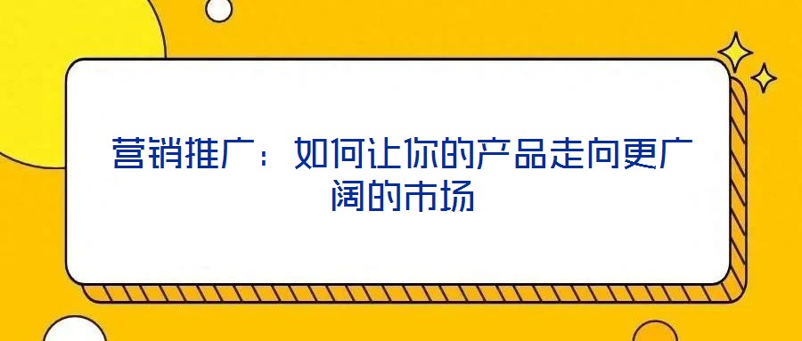 營銷推廣：如何讓你的產品走向更廣闊的市場