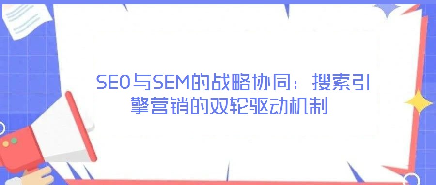 SEO與SEM的戰(zhàn)略協(xié)同:搜索引擎營銷的雙輪驅(qū)動(dòng)機(jī)制