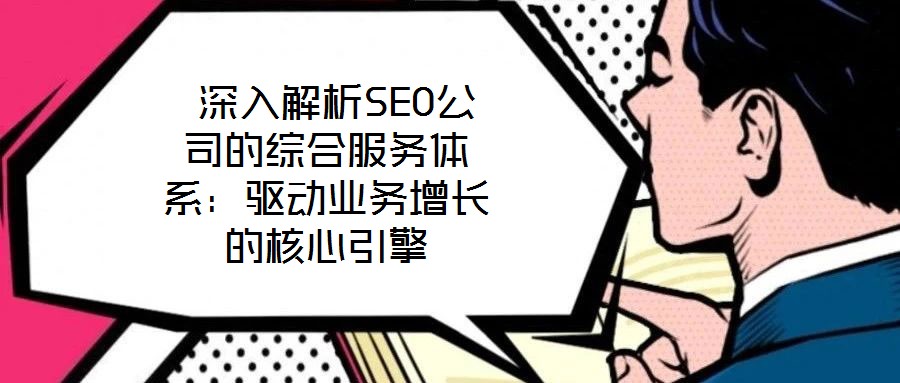 深入解析SEO公司的綜合服務體系:驅動業(yè)務增長的核心引擎