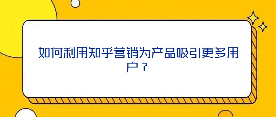 如何利用知乎營銷為產品吸引更多用戶?
