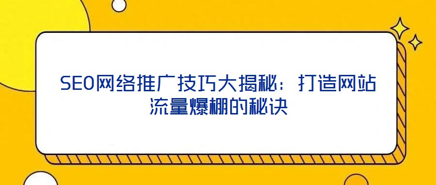 SEO網絡推廣技巧大揭秘:打造網站流量爆棚的秘訣