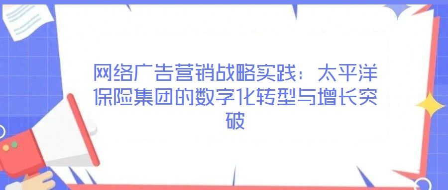 網(wǎng)絡(luò)廣告營銷戰(zhàn)略實(shí)踐:太平洋保險集團(tuán)的數(shù)字化轉(zhuǎn)型與增長突破