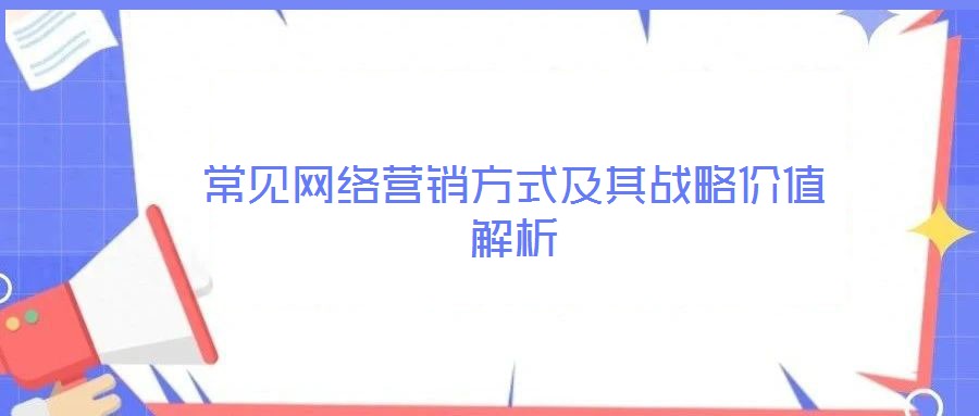 常見網絡營銷方式及其戰(zhàn)略價值解析