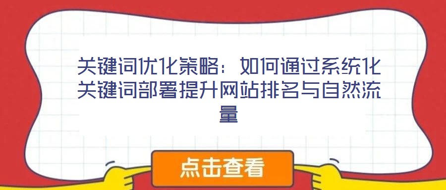 關鍵詞優(yōu)化策略:如何通過系統(tǒng)化關鍵詞部署提升網(wǎng)站排名與自然流量