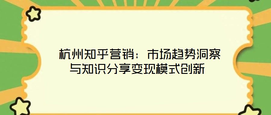 杭州知乎營銷:市場趨勢洞察與知識分享變現模式創新