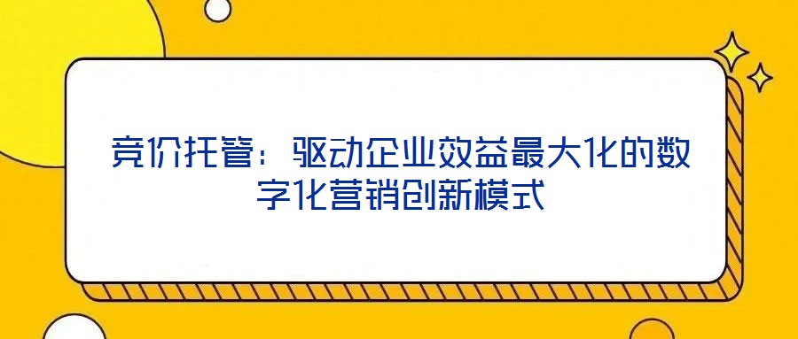 競價托管:驅動企業效益最大化的數字化營銷創新模式