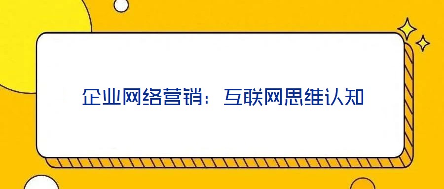 企業(yè)網(wǎng)絡(luò)營銷:互聯(lián)網(wǎng)思維認(rèn)知