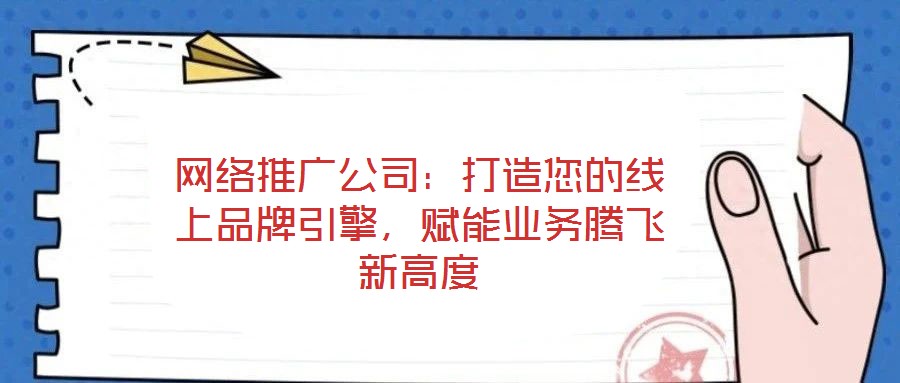 網絡推廣公司:打造您的線上品牌引擎,賦能業務騰飛新高度