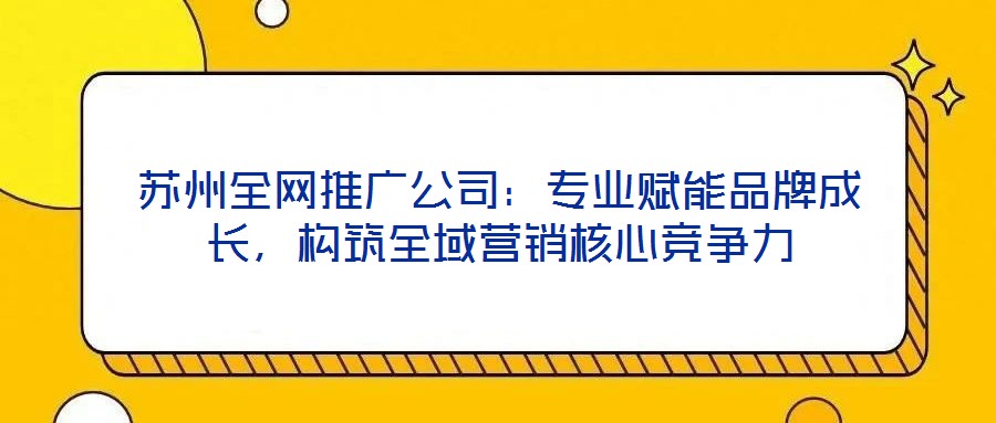 蘇州全網推廣公司：專業賦能品牌成長，構筑全域營銷核心競爭力