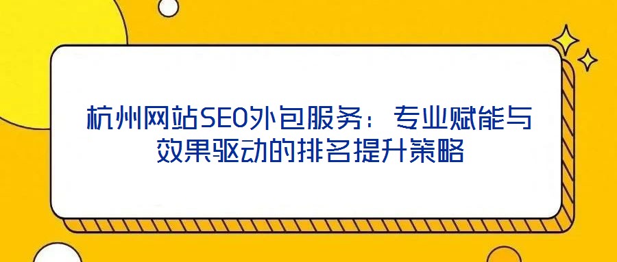 杭州網(wǎng)站SEO外包服務:專業(yè)賦能與效果驅(qū)動的排名提升策略